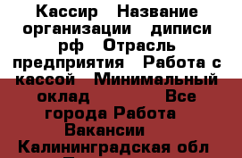 Кассир › Название организации ­ диписи.рф › Отрасль предприятия ­ Работа с кассой › Минимальный оклад ­ 16 000 - Все города Работа » Вакансии   . Калининградская обл.,Приморск г.